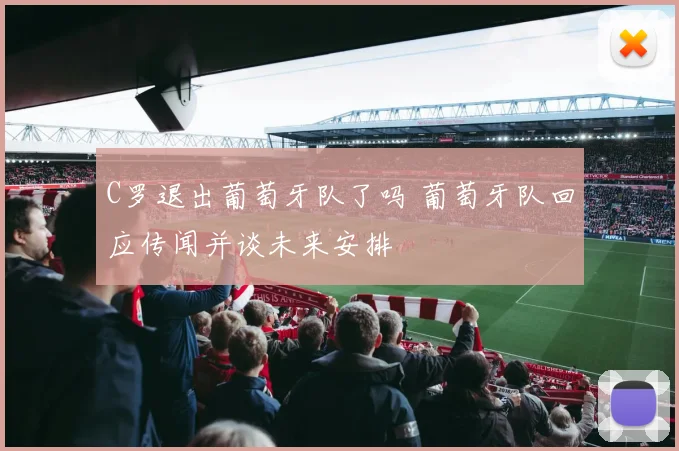 C罗退出葡萄牙队了吗 葡萄牙队回应传闻并谈未来安排