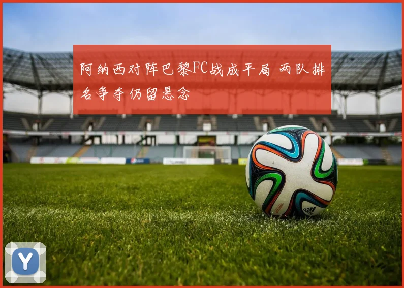 阿纳西对阵巴黎FC战成平局 两队排名争夺仍留悬念
