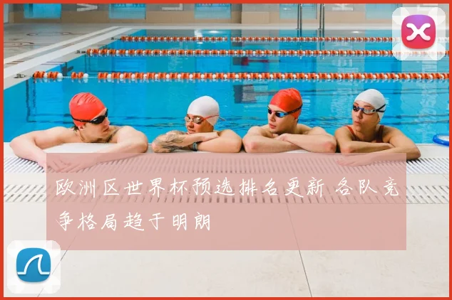 欧洲区世界杯预选排名更新 各队竞争格局趋于明朗