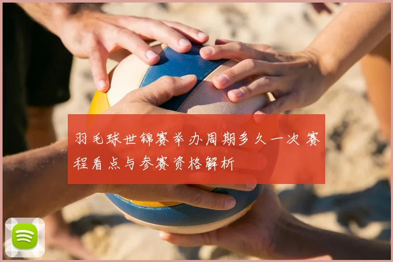 羽毛球世锦赛举办周期多久一次 赛程看点与参赛资格解析