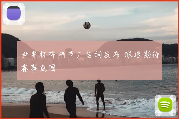 世界杯啤酒节广告词发布 球迷期待赛事氛围