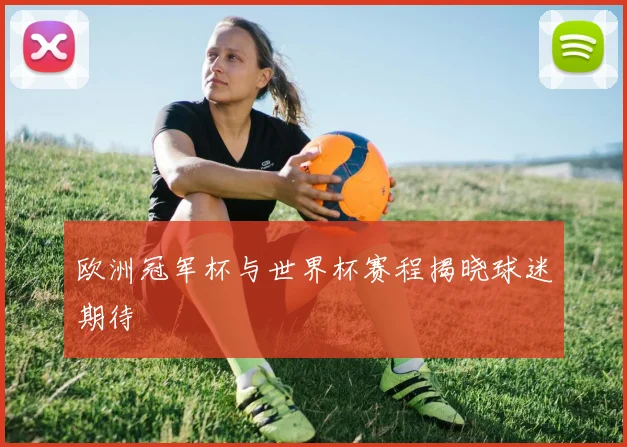 欧洲冠军杯与世界杯赛程揭晓球迷期待