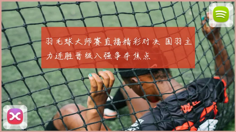 羽毛球大师赛直播精彩对决 国羽主力连胜晋级八强争夺焦点