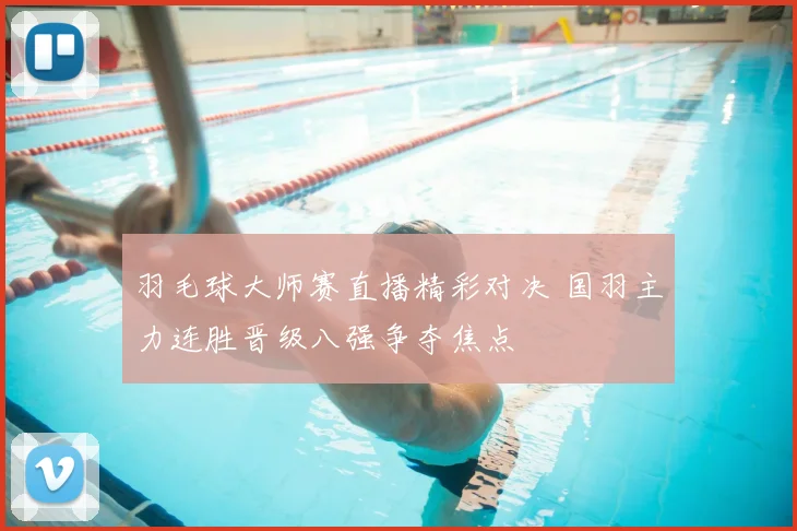 羽毛球大师赛直播精彩对决 国羽主力连胜晋级八强争夺焦点
