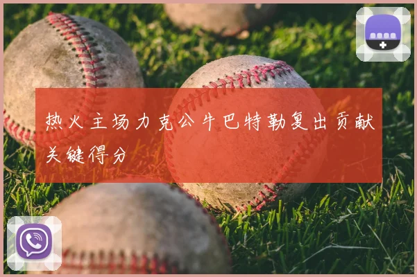热火主场力克公牛巴特勒复出贡献关键得分