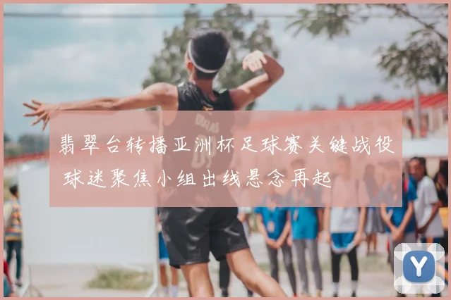翡翠台转播亚洲杯足球赛关键战役 球迷聚焦小组出线悬念再起