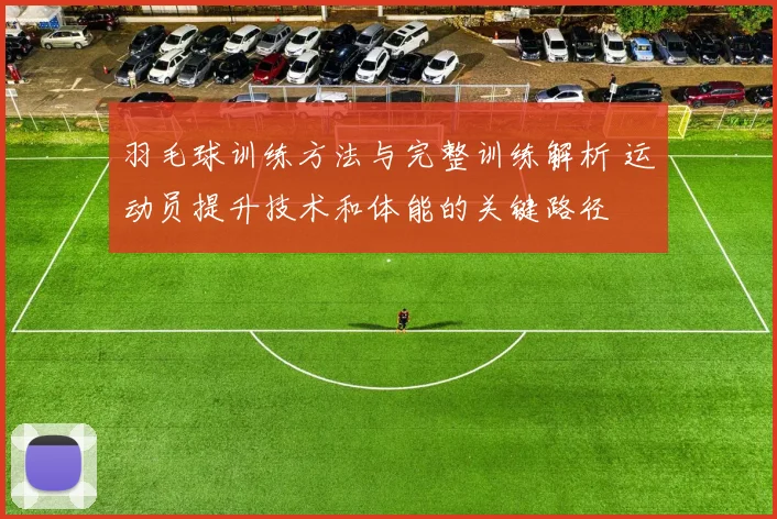 羽毛球训练方法与完整训练解析 运动员提升技术和体能的关键路径
