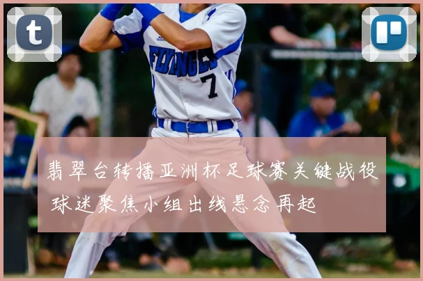 翡翠台转播亚洲杯足球赛关键战役 球迷聚焦小组出线悬念再起