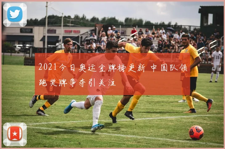 2021今日奥运金牌榜更新 中国队领跑奖牌争夺引关注