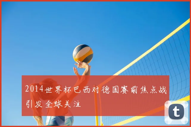 2014世界杯巴西对德国赛前焦点战引发全球关注