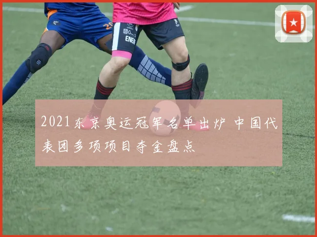 2021东京奥运冠军名单出炉 中国代表团多项项目夺金盘点