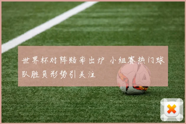 世界杯对阵赔率出炉 小组赛热门球队胜负形势引关注