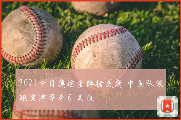 2021今日奥运金牌榜更新 中国队领跑奖牌争夺引关注