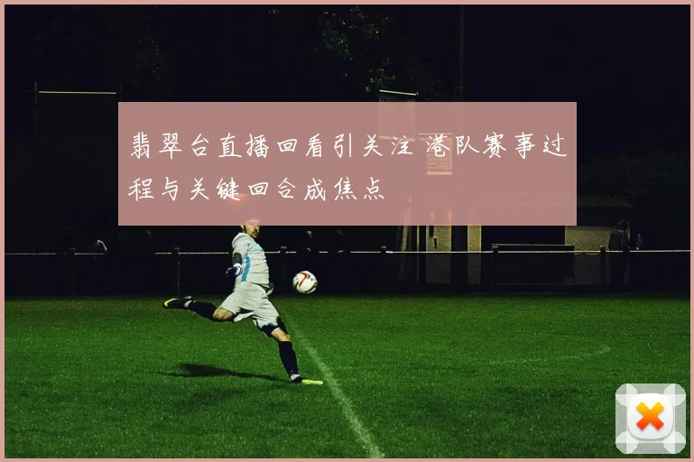 翡翠台直播回看引关注 港队赛事过程与关键回合成焦点