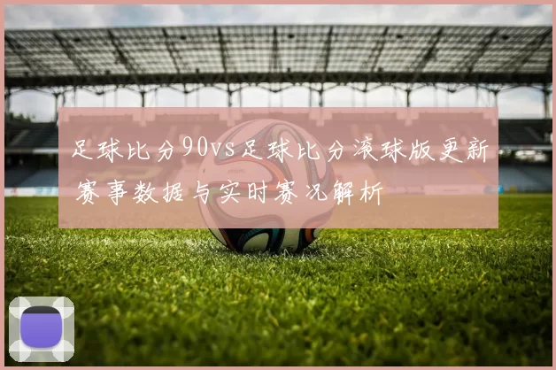 足球比分90vs足球比分滚球版更新 赛事数据与实时赛况解析