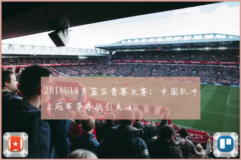 2018U18男篮亚青赛决赛：中国队冲击冠军争夺战引关注