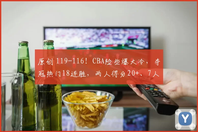 原创 119-116！CBA险些爆大冷，夺冠热门18连胜，两人得分20+、7人上双