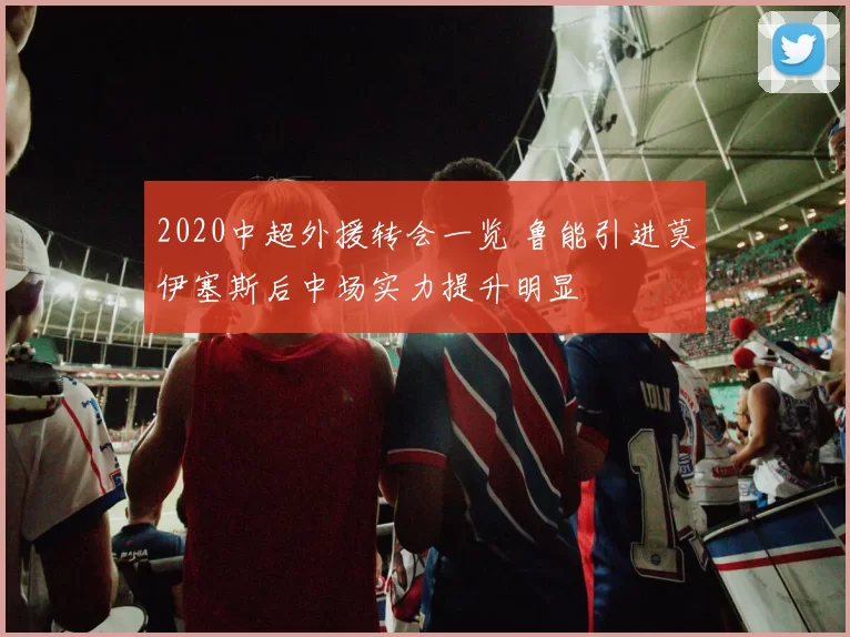 2020中超外援转会一览 鲁能引进莫伊塞斯后中场实力提升明显