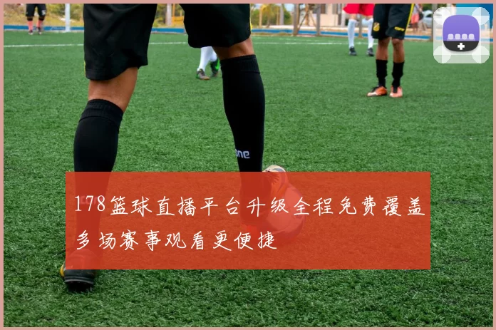 178篮球直播平台升级全程免费覆盖多场赛事观看更便捷