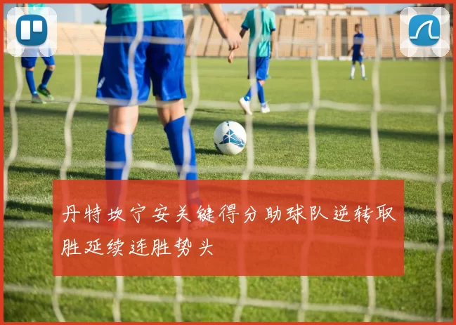 丹特坎宁安关键得分助球队逆转取胜延续连胜势头