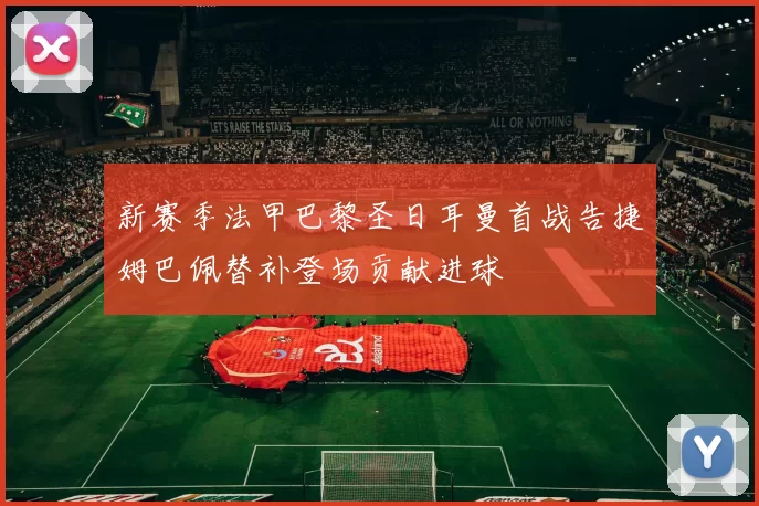 新赛季法甲巴黎圣日耳曼首战告捷姆巴佩替补登场贡献进球