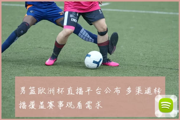 男篮欧洲杯直播平台公布 多渠道转播覆盖赛事观看需求