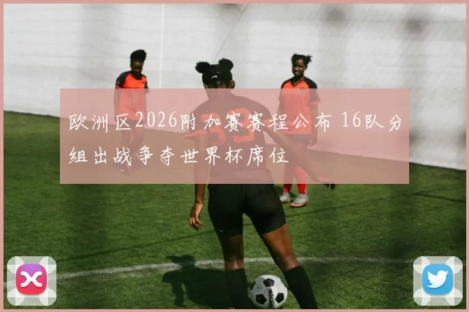 欧洲区2026附加赛赛程公布 16队分组出战争夺世界杯席位