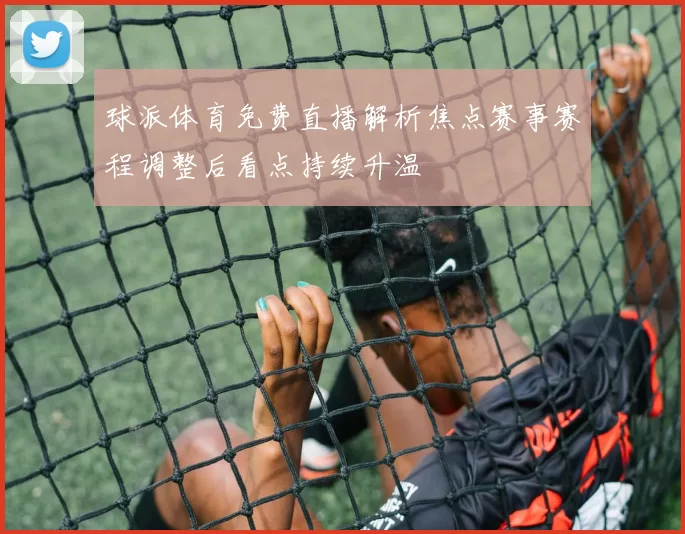 球派体育免费直播解析焦点赛事赛程调整后看点持续升温