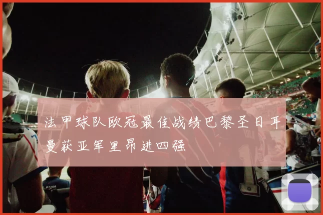 法甲球队欧冠最佳战绩巴黎圣日耳曼获亚军里昂进四强