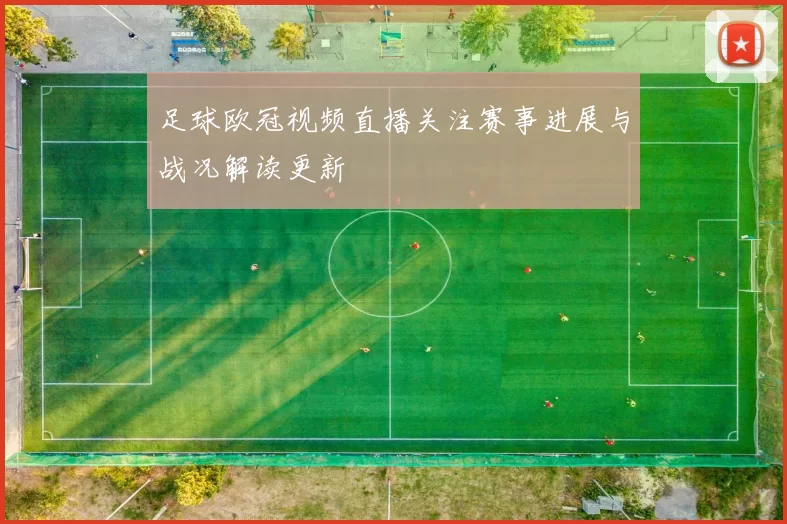 足球欧冠视频直播关注赛事进展与战况解读更新