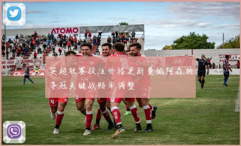 英超联赛投注价格更新曼城阿森纳争冠关键战赔率调整