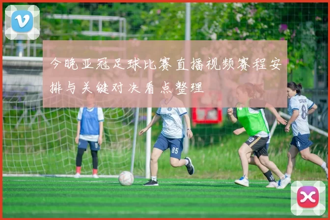 今晚亚冠足球比赛直播视频赛程安排与关键对决看点整理