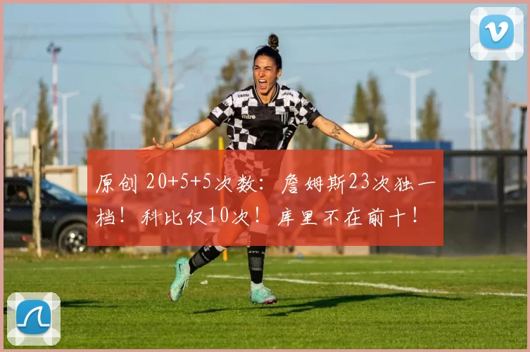 原创 20+5+5次数：詹姆斯23次独一档！科比仅10次！库里不在前十！