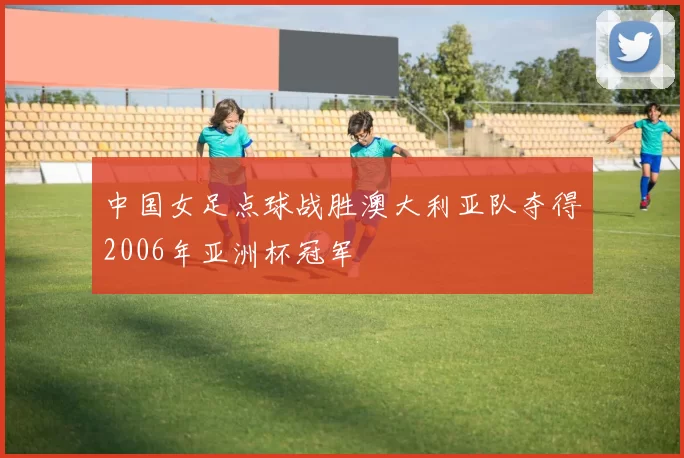 中国女足点球战胜澳大利亚队夺得2006年亚洲杯冠军