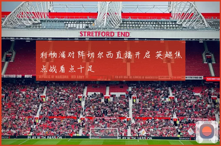 利物浦对阵切尔西直播开启 英超焦点战看点十足