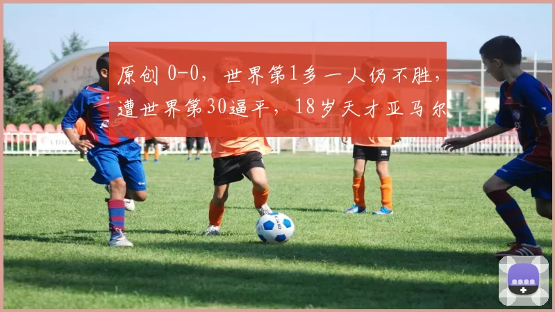 原创 0-0，世界第1多一人仍不胜，遭世界第30逼平，18岁天才亚马尔哑火