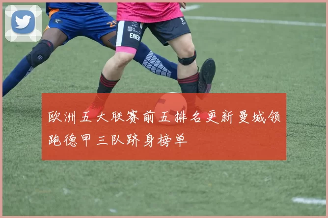 欧洲五大联赛前五排名更新曼城领跑德甲三队跻身榜单