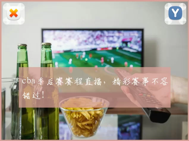 cba季后赛赛程直播，精彩赛事不容错过！